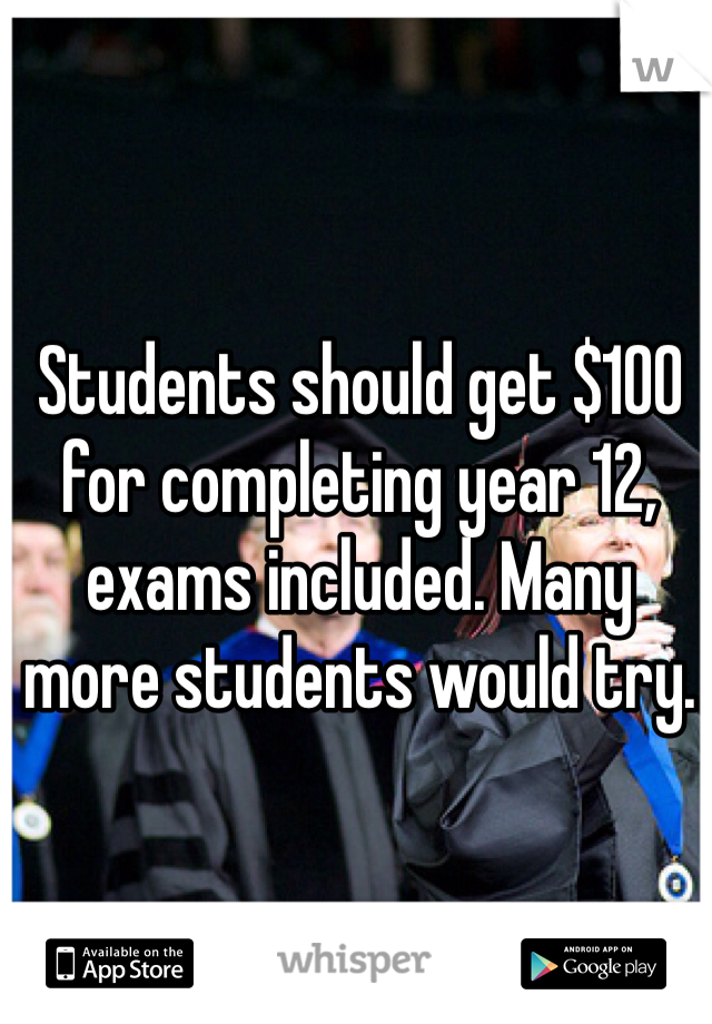 Students should get $100 for completing year 12, exams included. Many more students would try.
