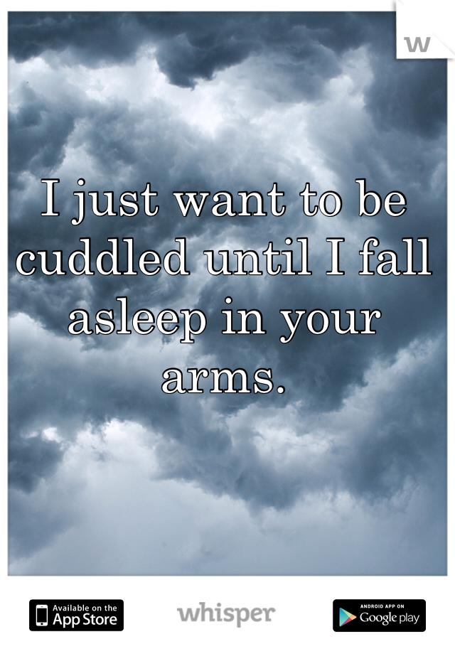 I just want to be cuddled until I fall asleep in your arms.