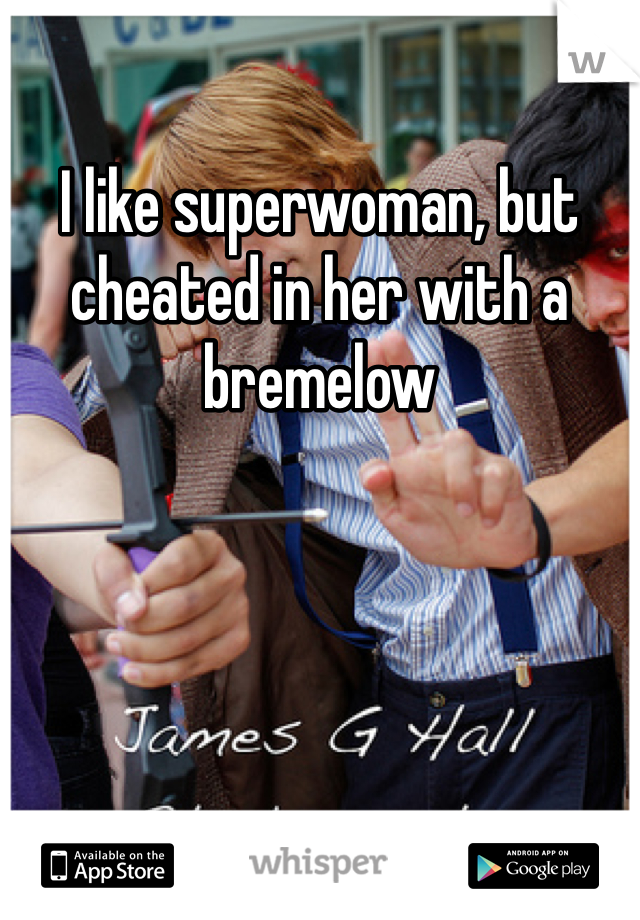 I like superwoman, but cheated in her with a bremelow 