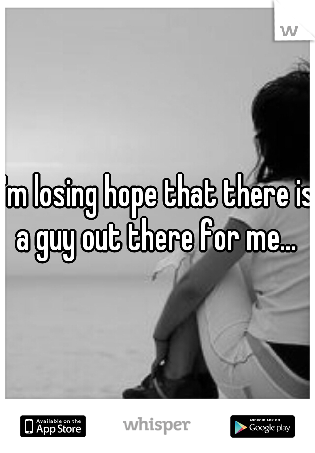 I'm losing hope that there is a guy out there for me... 