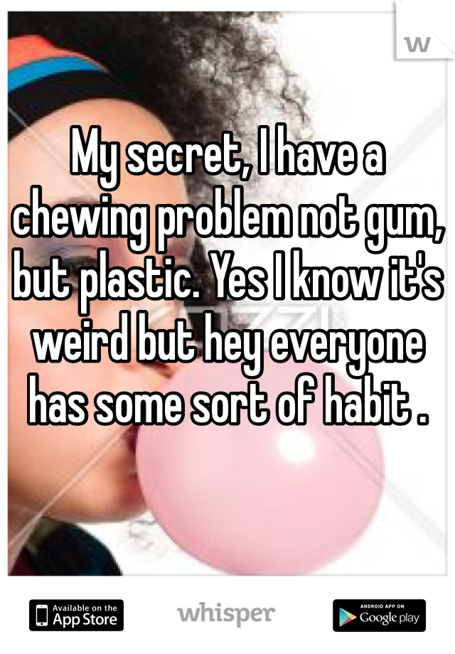 My secret, I have a chewing problem not gum, but plastic. Yes I know it's weird but hey everyone has some sort of habit . 