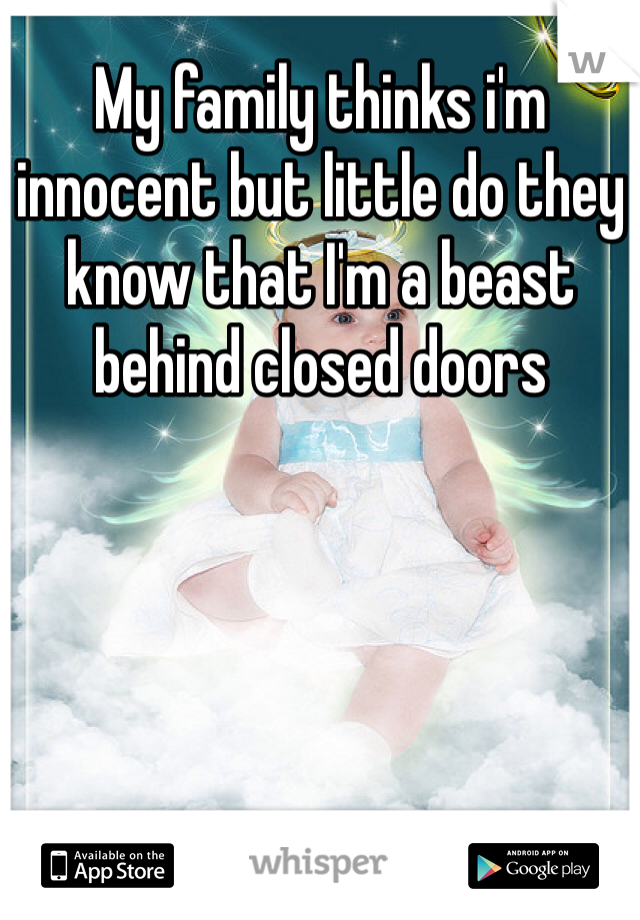 My family thinks i'm innocent but little do they know that I'm a beast behind closed doors
