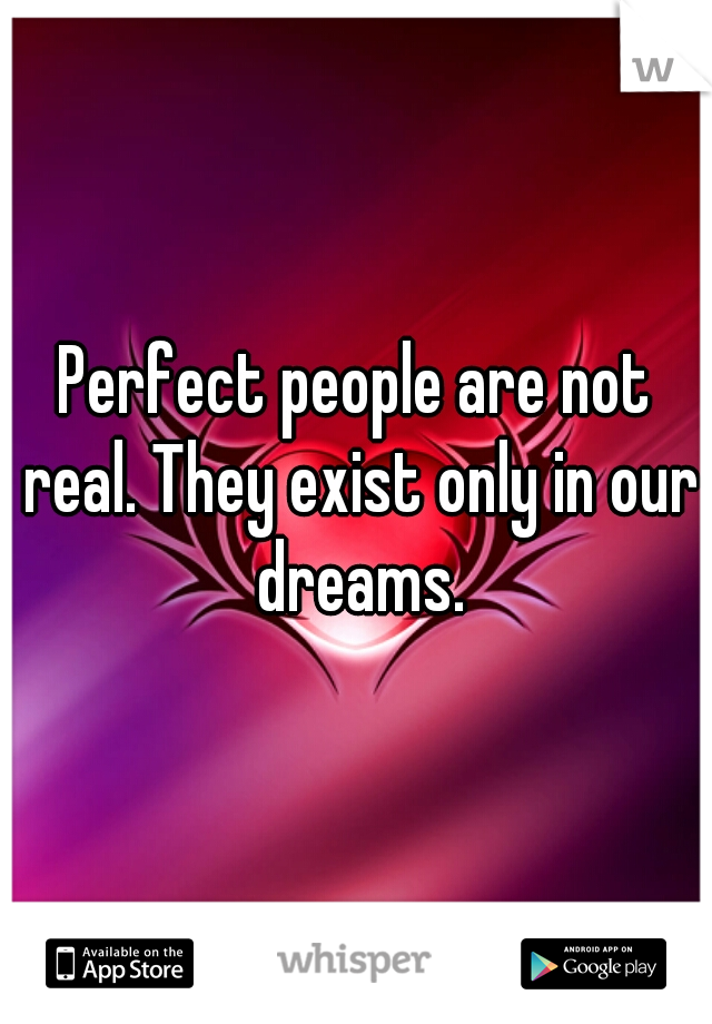 Perfect people are not real. They exist only in our dreams.