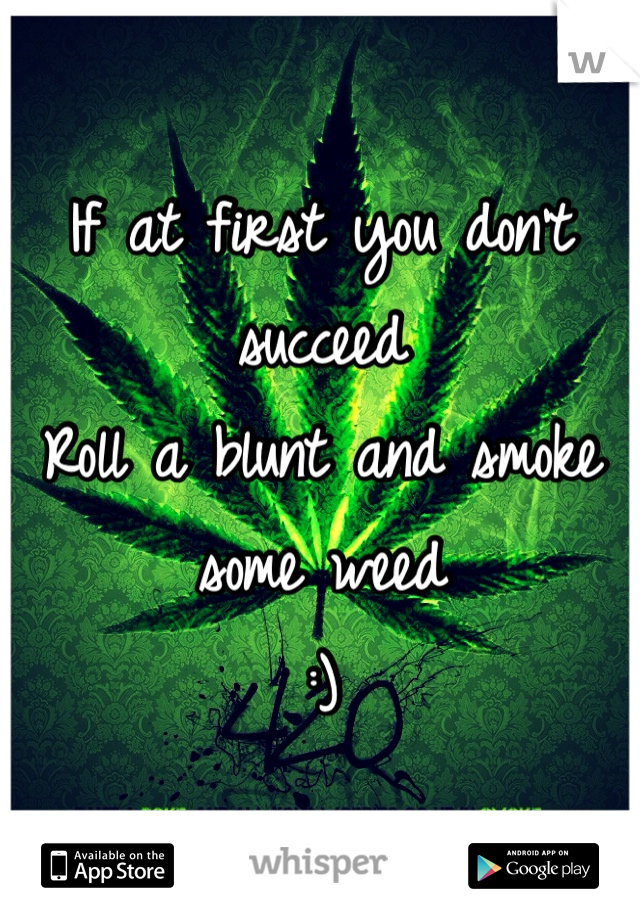 If at first you don't succeed 
Roll a blunt and smoke some weed 
:)