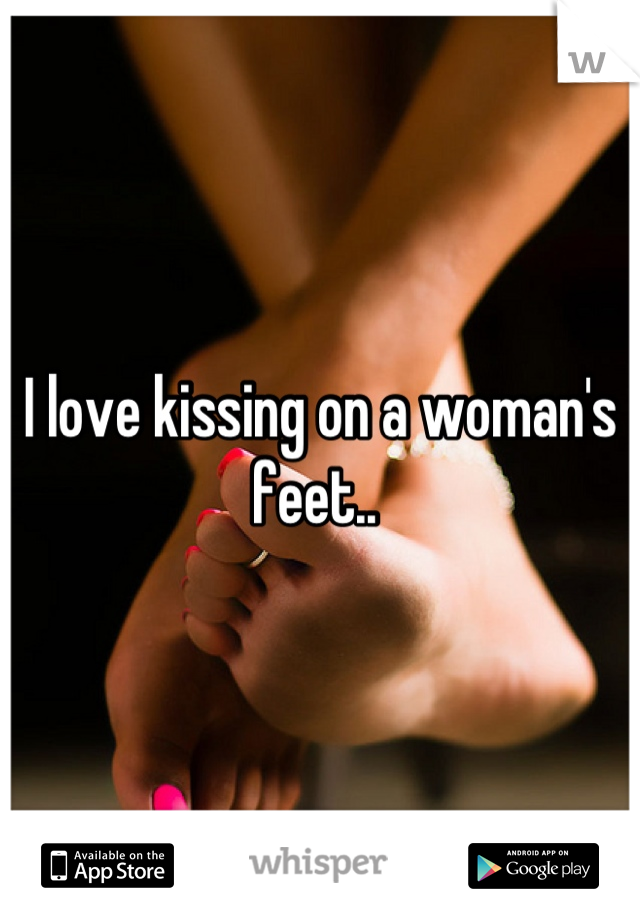 I love kissing on a woman's feet.. 