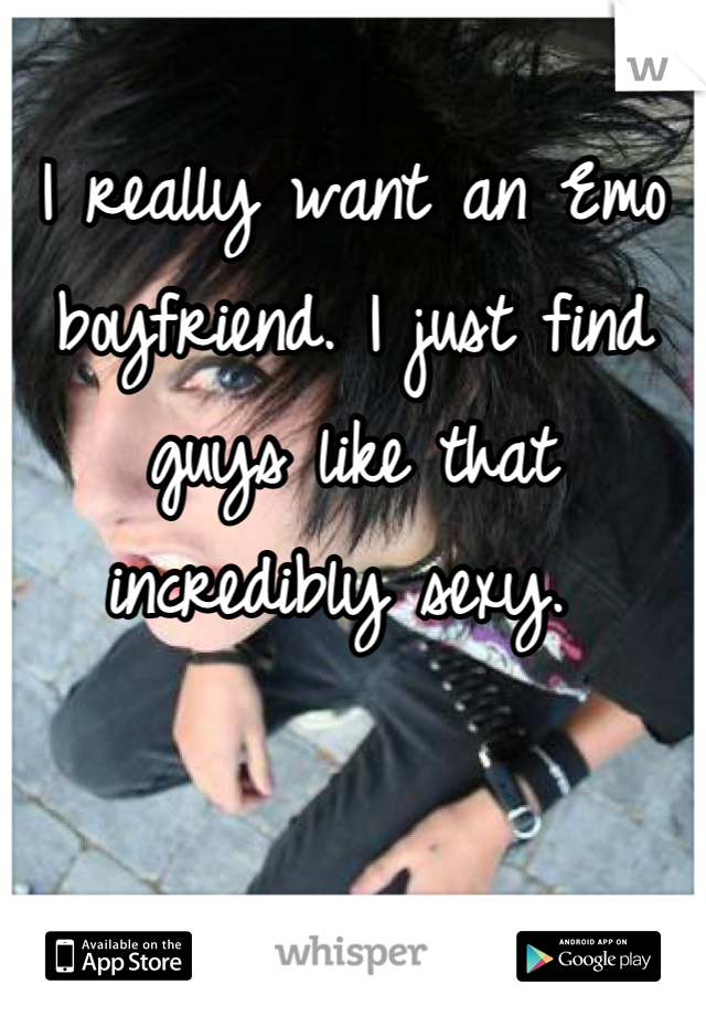 
I really want an Emo boyfriend. I just find guys like that incredibly sexy. 