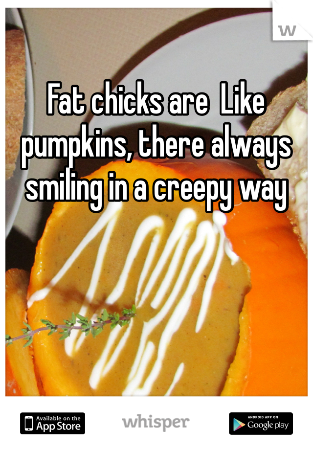Fat chicks are  Like pumpkins, there always smiling in a creepy way