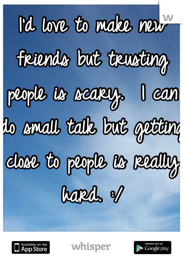 I'd love to make new friends but trusting people is scary.  I can do small talk but getting close to people is really hard. :/