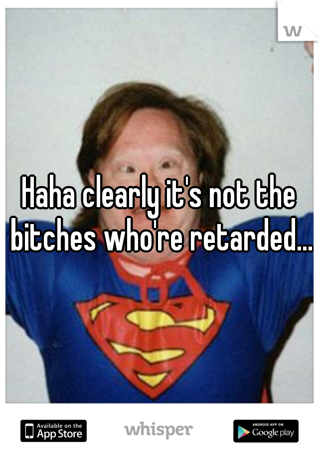 Haha clearly it's not the bitches who're retarded...