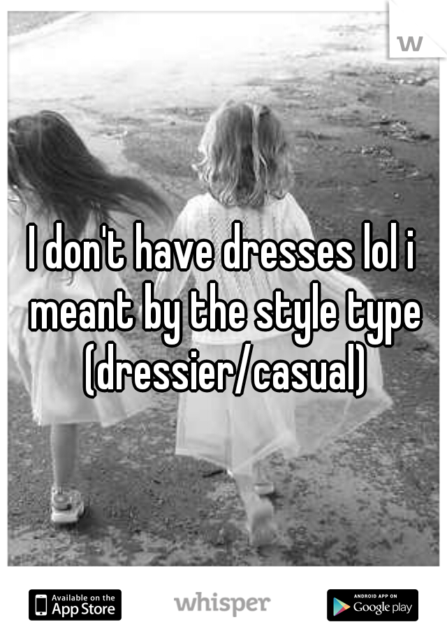 I don't have dresses lol i meant by the style type (dressier/casual)