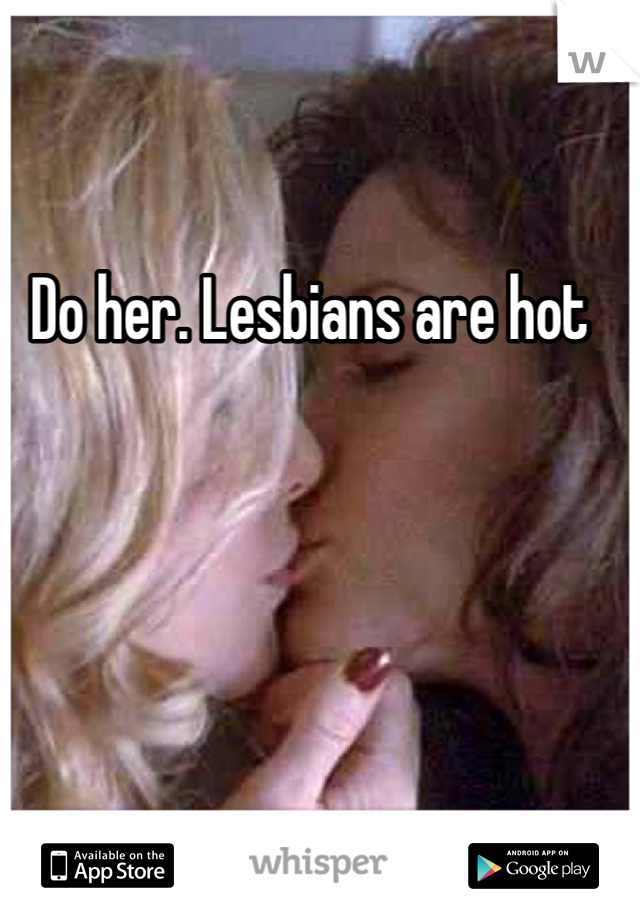 Do her. Lesbians are hot