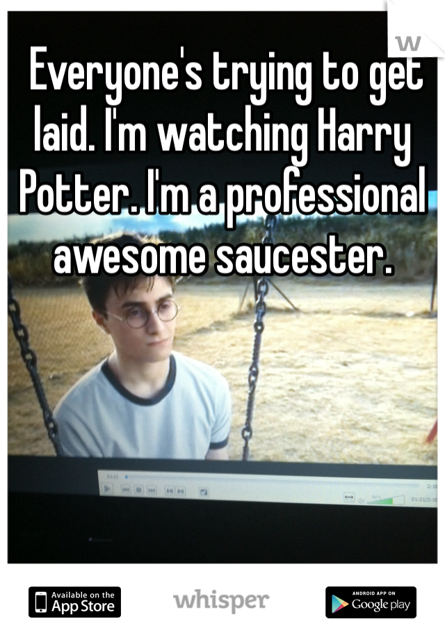  Everyone's trying to get laid. I'm watching Harry Potter. I'm a professional awesome saucester.
