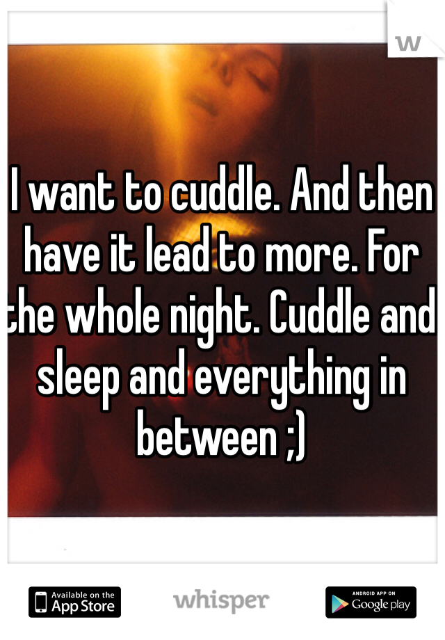 I want to cuddle. And then have it lead to more. For the whole night. Cuddle and sleep and everything in between ;)