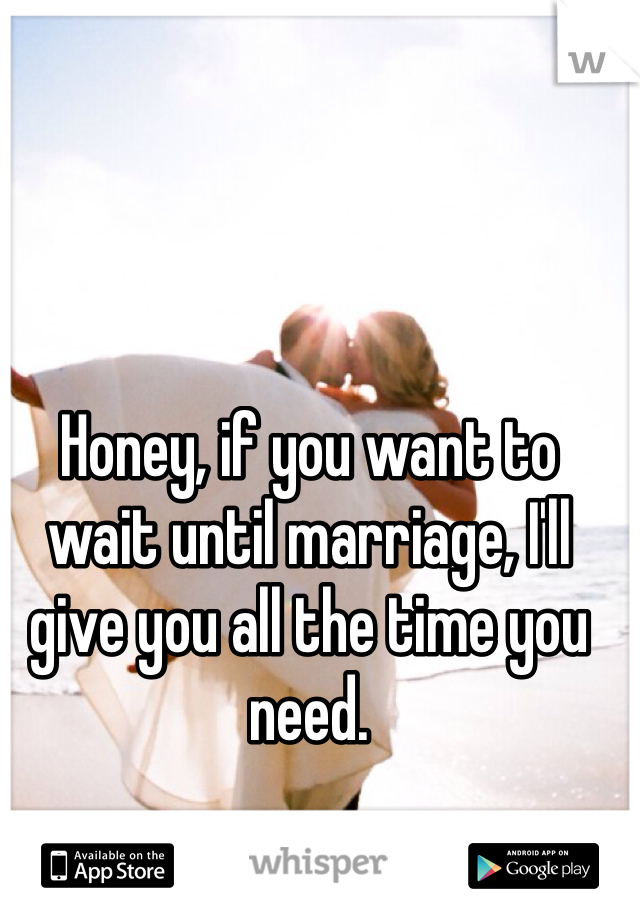 Honey, if you want to wait until marriage, I'll give you all the time you need. 