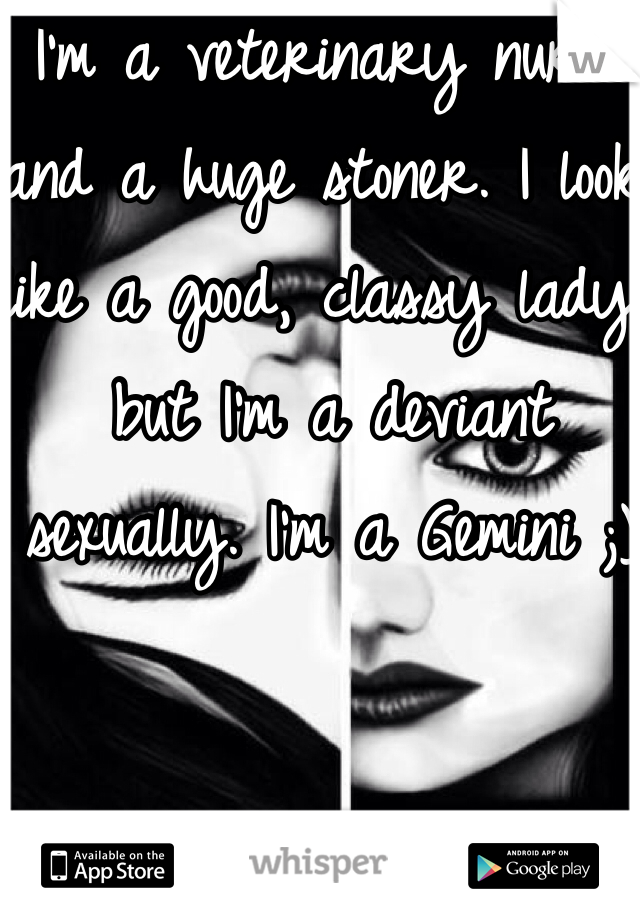 I'm a veterinary nurse and a huge stoner. I look like a good, classy lady, but I'm a deviant sexually. I'm a Gemini ;) 