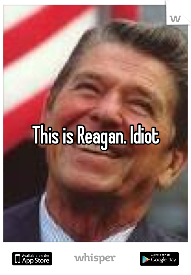 This is Reagan. Idiot