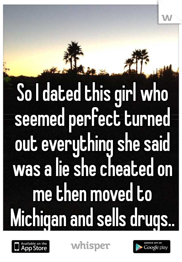 So I dated this girl who seemed perfect turned out everything she said was a lie she cheated on me then moved to Michigan and sells drugs.. Not even mad 