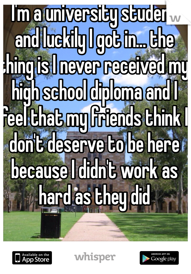 I'm a university student and luckily I got in… the thing is I never received my high school diploma and I feel that my friends think I don't deserve to be here because I didn't work as hard as they did 
 