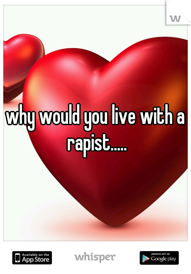 why would you live with a rapist.....