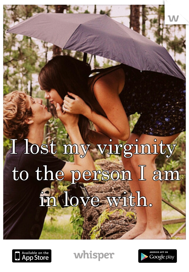 I lost my virginity to the person I am in love with.