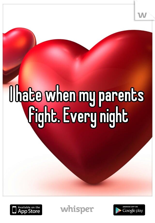 I hate when my parents fight. Every night