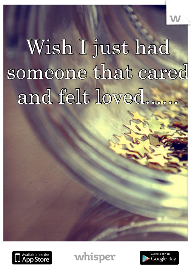 Wish I just had someone that cared and felt loved......