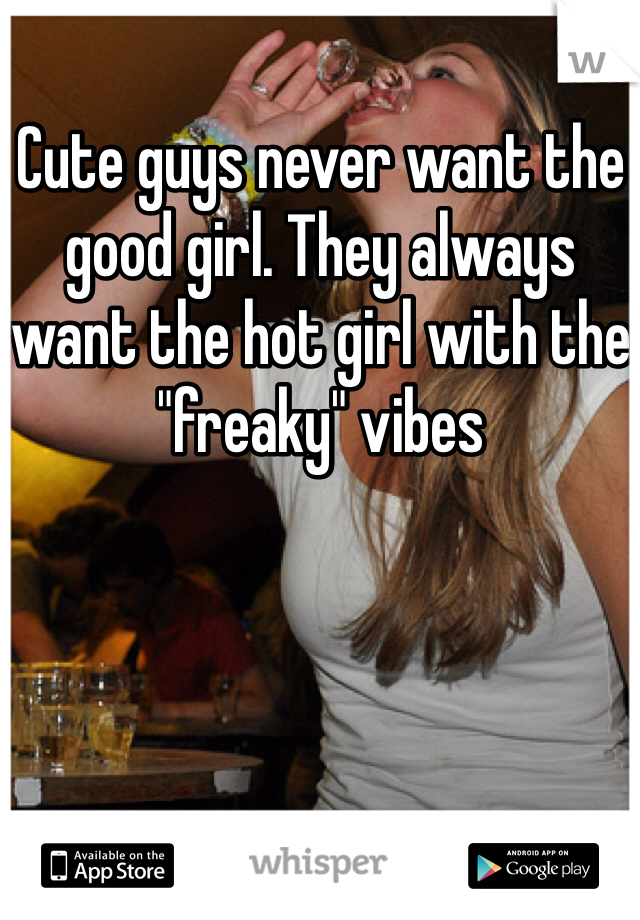 Cute guys never want the good girl. They always want the hot girl with the "freaky" vibes