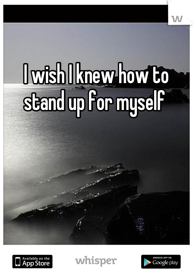 I wish I knew how to stand up for myself 