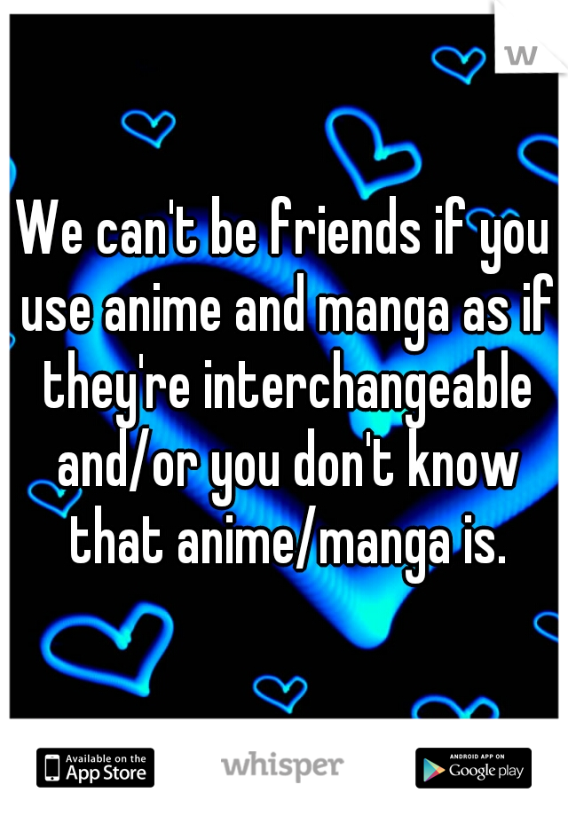 We can't be friends if you use anime and manga as if they're interchangeable and/or you don't know that anime/manga is.