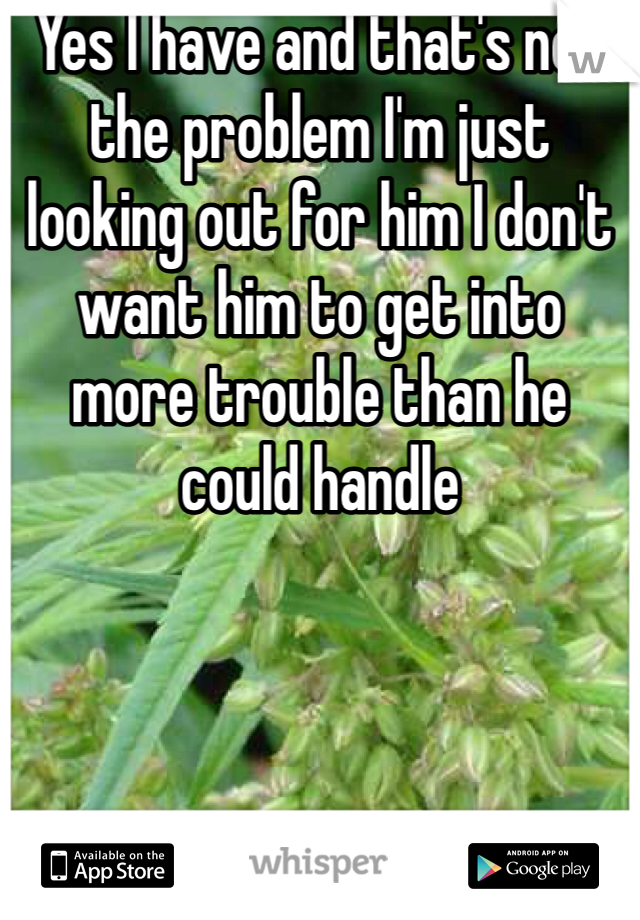Yes I have and that's not the problem I'm just looking out for him I don't want him to get into more trouble than he could handle 