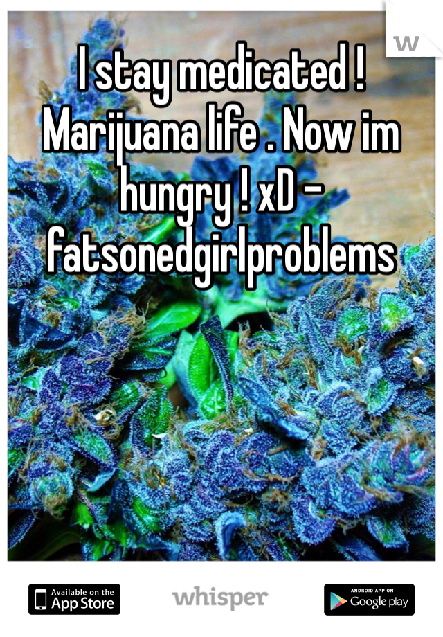 I stay medicated ! Marijuana life . Now im hungry ! xD -fatsonedgirlproblems 