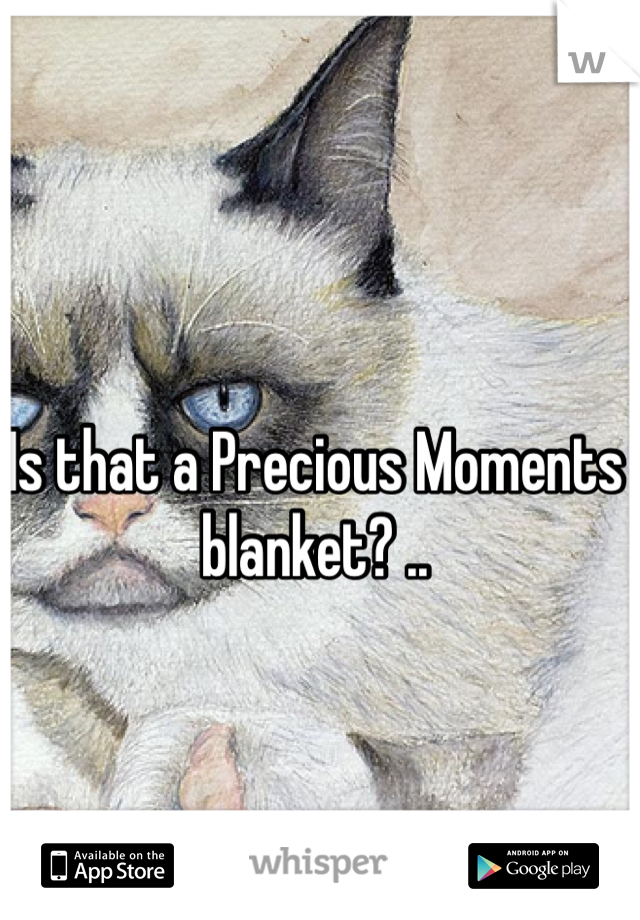 Is that a Precious Moments blanket? ..
