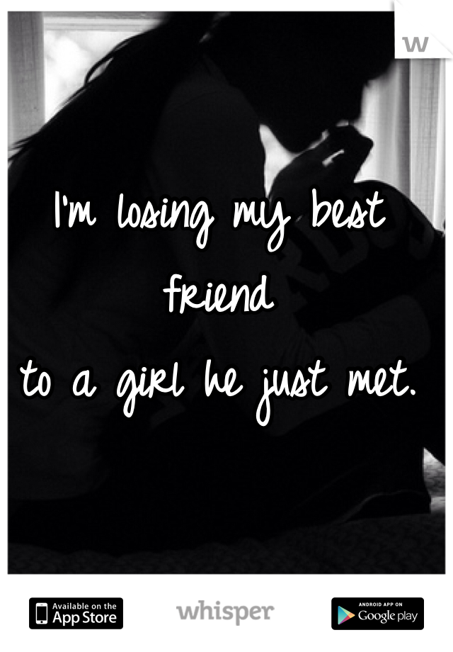 I'm losing my best friend 
to a girl he just met.
