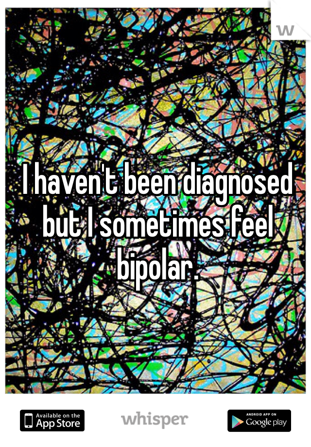 I haven't been diagnosed but I sometimes feel bipolar. 
