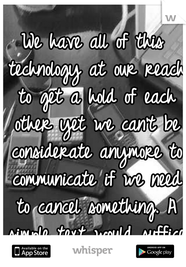 We have all of this technology at our reach to get a hold of each other yet we can't be considerate anymore to communicate if we need to cancel something. A simple text would suffice.