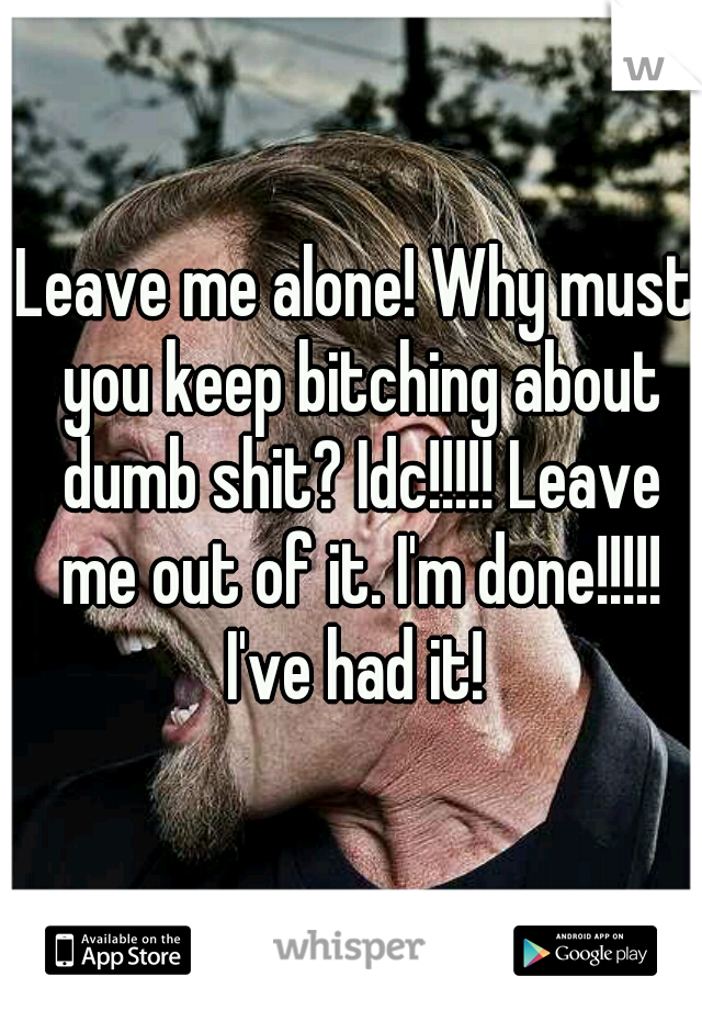 Leave me alone! Why must you keep bitching about dumb shit? Idc!!!!! Leave me out of it. I'm done!!!!! I've had it! 