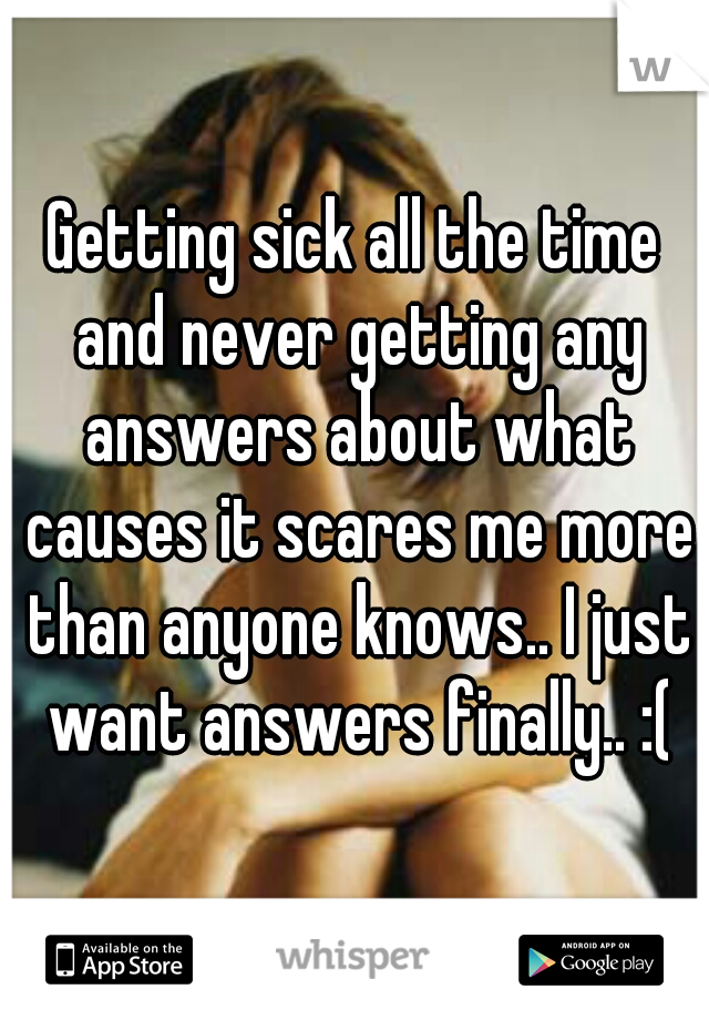 Getting sick all the time and never getting any answers about what causes it scares me more than anyone knows.. I just want answers finally.. :(
