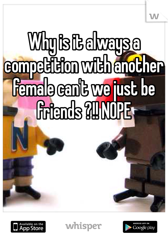 Why is it always a competition with another female can't we just be friends ?!! NOPE