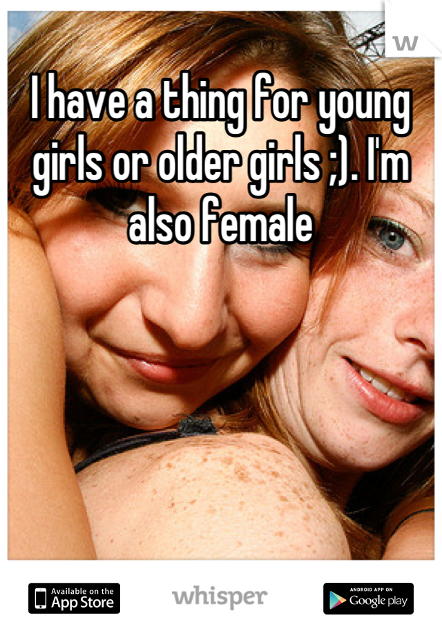 I have a thing for young girls or older girls ;). I'm also female