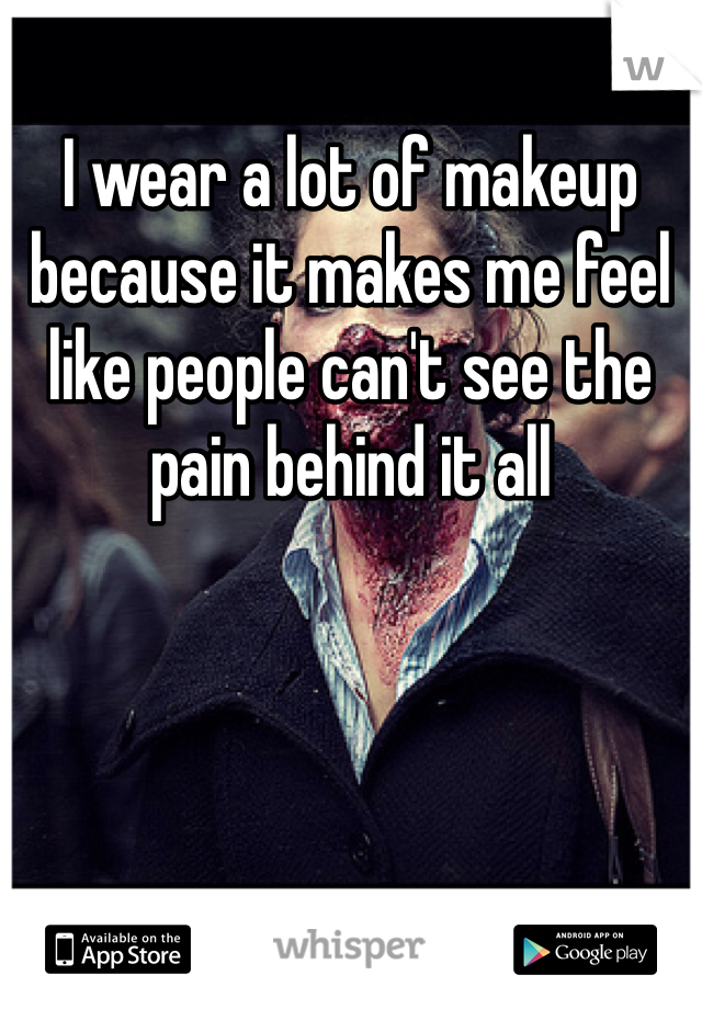 I wear a lot of makeup because it makes me feel like people can't see the pain behind it all