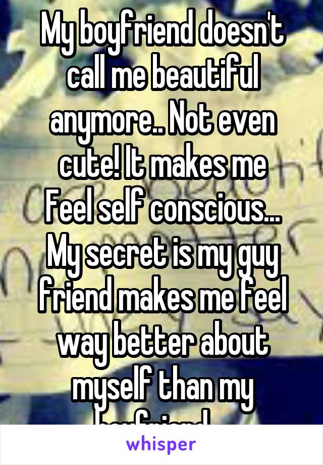 My boyfriend doesn't call me beautiful anymore.. Not even cute! It makes me
Feel self conscious... My secret is my guy friend makes me feel way better about myself than my boyfriend... 