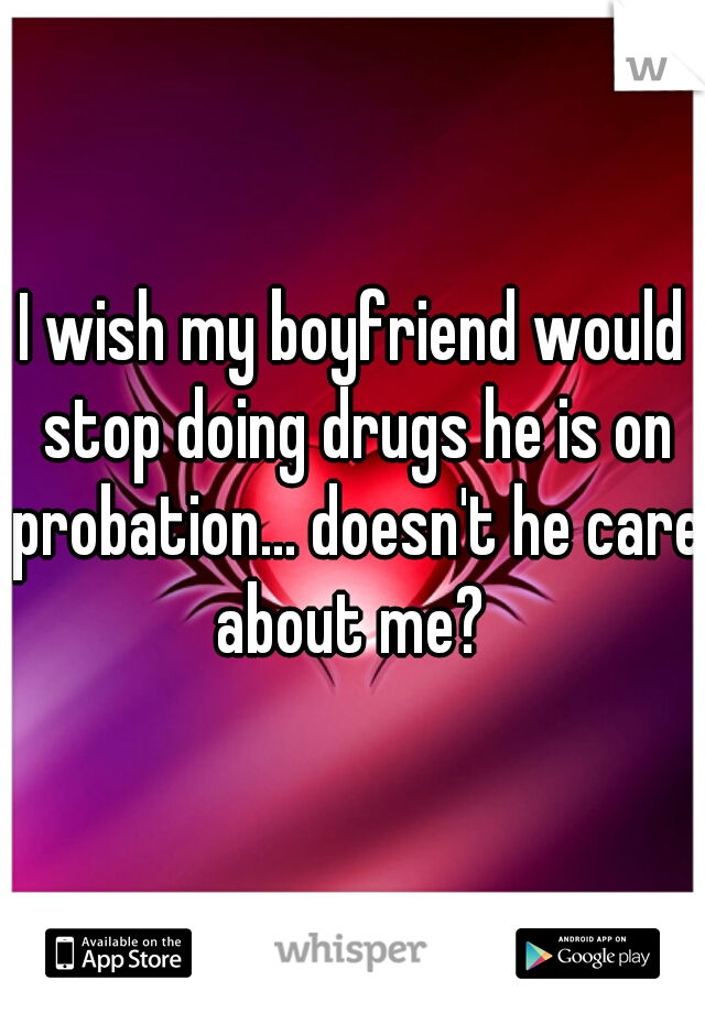 I wish my boyfriend would stop doing drugs he is on probation... doesn't he care about me? 
