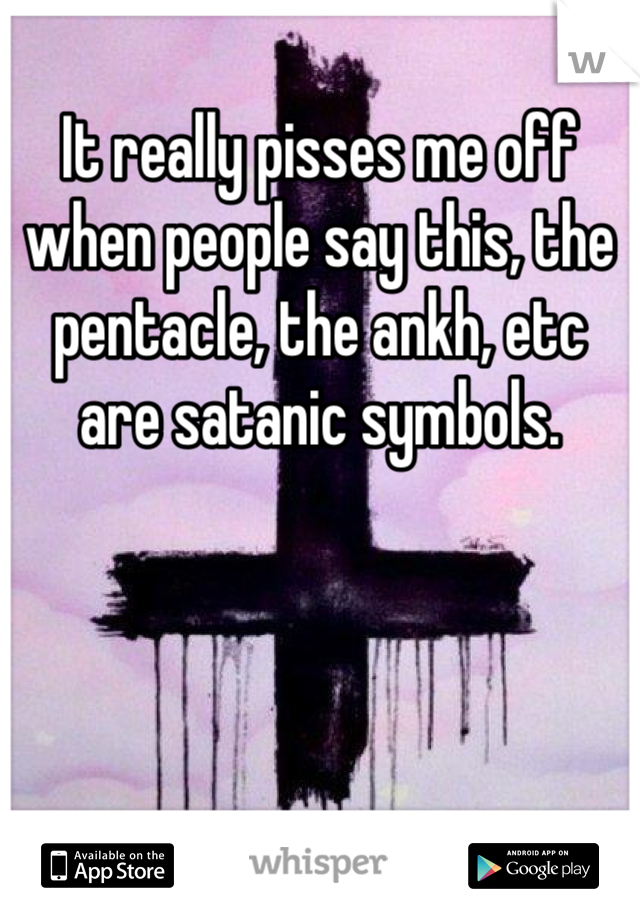 It really pisses me off when people say this, the pentacle, the ankh, etc are satanic symbols.