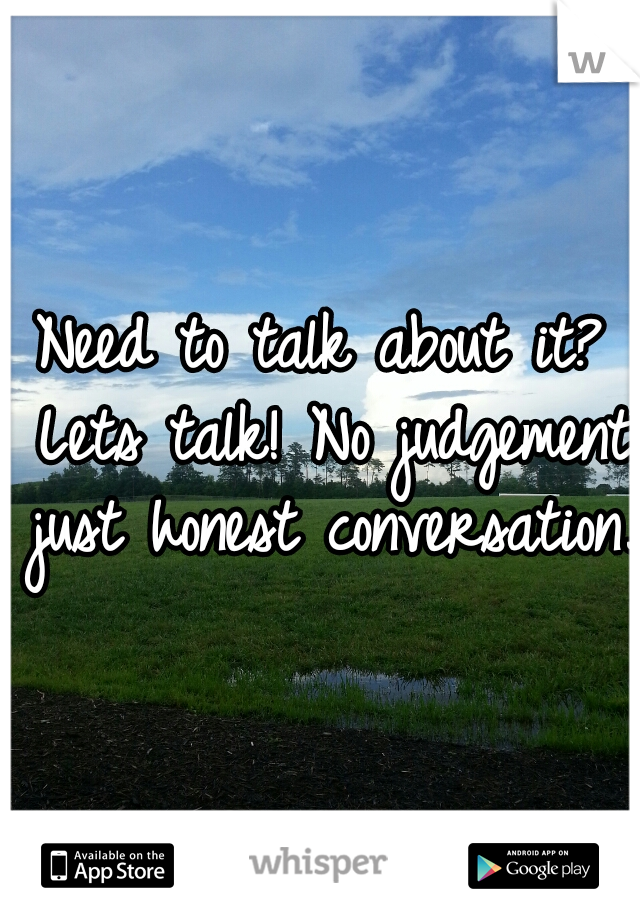 Need to talk about it? Lets talk! No judgement just honest conversation. 