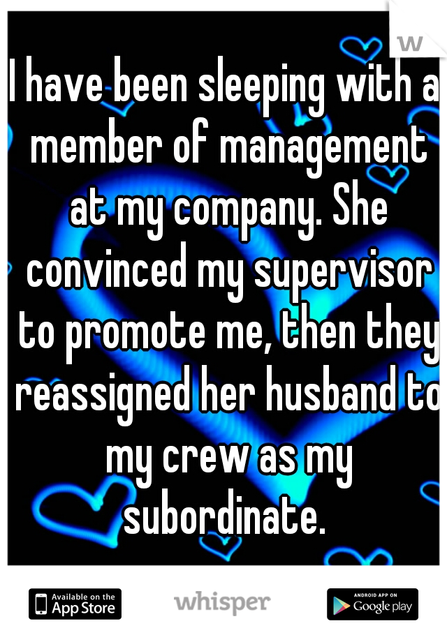 I have been sleeping with a member of management at my company. She convinced my supervisor to promote me, then they reassigned her husband to my crew as my subordinate. 