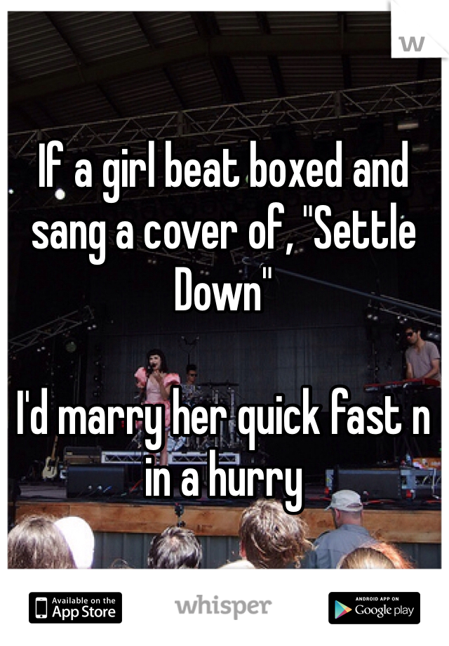 If a girl beat boxed and sang a cover of, "Settle Down" 

I'd marry her quick fast n in a hurry 
