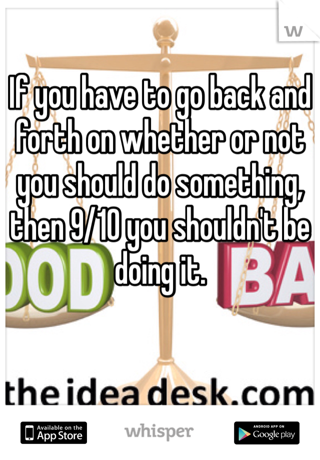If you have to go back and forth on whether or not you should do something, then 9/10 you shouldn't be doing it.