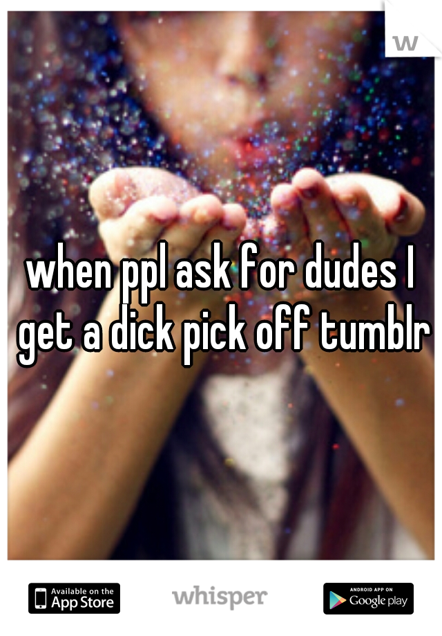 when ppl ask for dudes I get a dick pick off tumblr