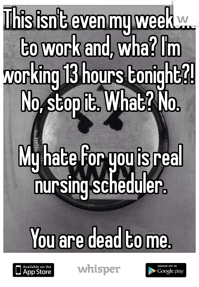 This isn't even my weekend to work and, wha? I'm working 13 hours tonight?!  No, stop it. What? No. 

My hate for you is real nursing scheduler. 

You are dead to me. 