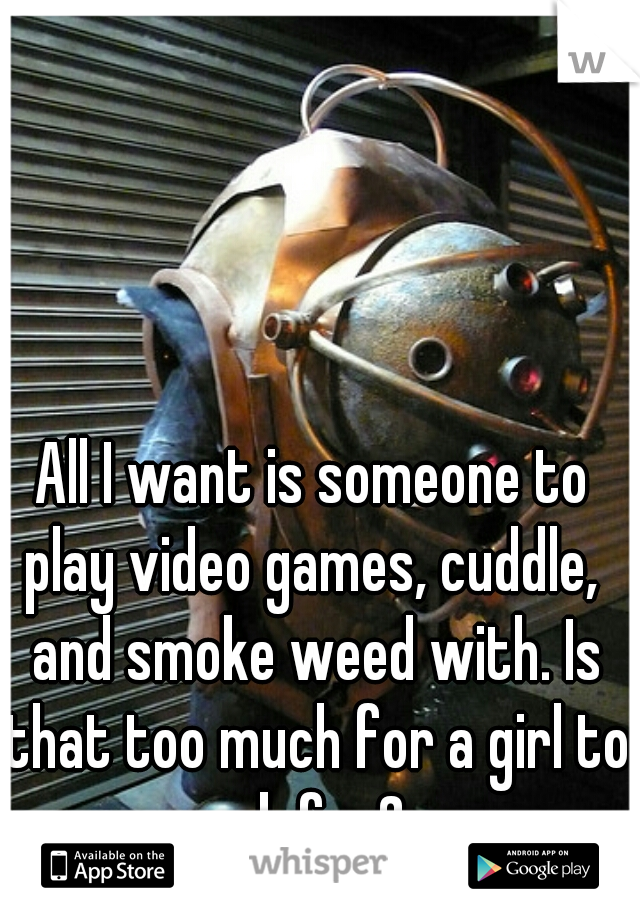 All I want is someone to play video games, cuddle,  and smoke weed with. Is that too much for a girl to ask for?  